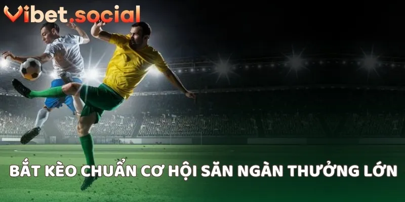 Bắt kèo chuẩn cơ hội săn ngàn thưởng lớn