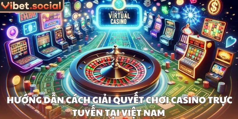 Hướng dẫn cách giải quyết chơi casino trực tuyến tại Việt Nam